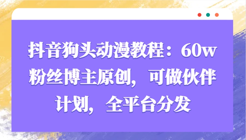 抖音狗头动漫教程：60w粉丝博主原创，可做伙伴计划，全平台分发-福缘创业网_创业项目大全