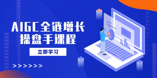（14523期）AIGC全链增长操盘手课程，从AI基础到私有化应用，轻松驾驭AI助力营销-福缘创业网_创业项目大全