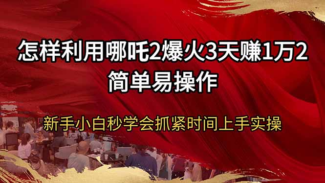 （14245期）怎样利用哪吒2爆火3天赚1万2简单易操作新手小白秒学会抓紧时间上手实操-福缘创业网_创业项目大全
