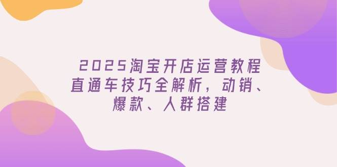 2025淘宝开店运营教程更新，直通车技巧全解析，动销、爆款、人群搭建-福缘创业网_创业项目大全