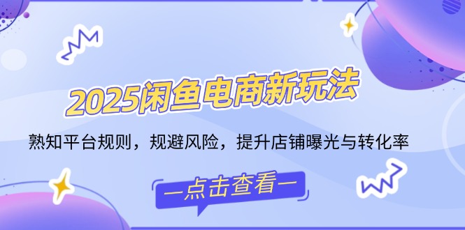 （14232期）2025闲鱼电商新玩法，熟知平台规则，规避风险，提升店铺曝光与转化率-福缘创业网_创业项目大全
