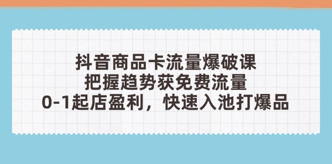 （14532期）抖音商品卡流量爆破课：把握趋势获免费流量，0-1起店盈利，快速入池打爆品-福缘创业网_创业项目大全