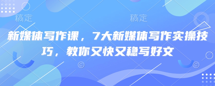 新媒体写作课，7大新媒体写作实操技巧，教你又快又稳写好文-福缘创业网_创业项目大全