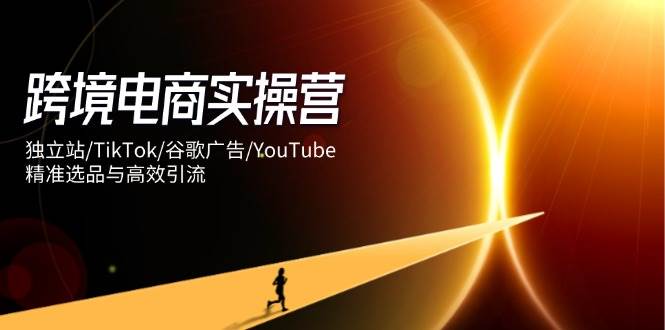 跨境电商实操营：独立站/TikTok/谷歌广告/YouTube，精准选品与高效引流-福缘创业网_创业项目大全