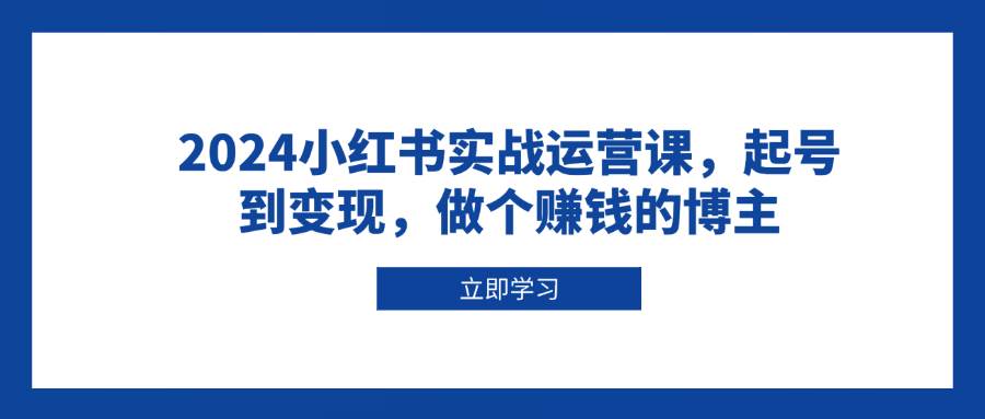 2024小红书实战运营课，起号到变现，做个赚钱的博主-福缘创业网_创业项目大全