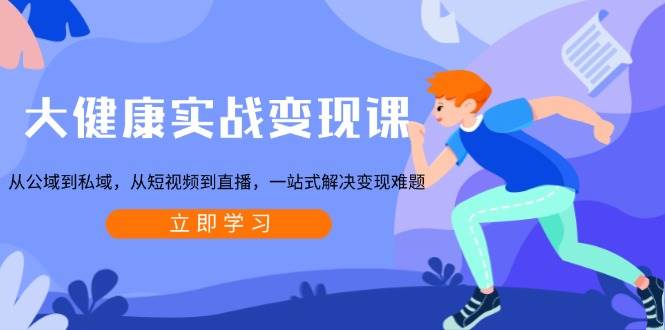 大健康实战变现课：从公域到私域，从短视频到直播，一站式解决变现难题-福缘创业网_创业项目大全