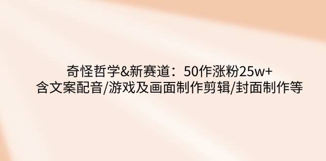 （14480期）奇怪哲学-新赛道：50作涨粉25w+含文案配音/游戏及画面制作剪辑/封面制作等-福缘创业网_创业项目大全
