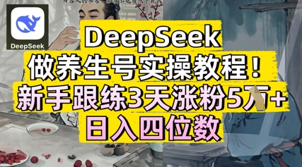 DeepSeek做养生号实操教程，新手跟练3天涨粉5W+，日入三位数-福缘创业网_创业项目大全