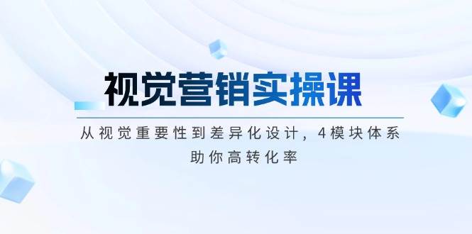 视觉营销实操课, 从视觉重要性到差异化设计, 4模块体系, 助你高转化率-福缘创业网_创业项目大全