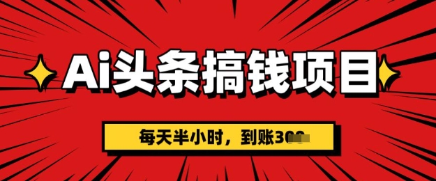 AI头条搞钱项目，每天半小时(附详细实操)一天稳定3张-福缘创业网_创业项目大全