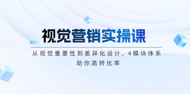 （14146期）视觉营销实操课, 从视觉重要性到差异化设计, 4模块体系, 助你高转化率-福缘创业网_创业项目大全