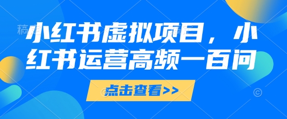 小红书虚拟项目，小红书运营高频一百问【文档】-福缘创业网_创业项目大全