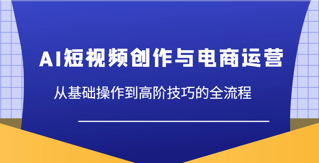AI短视频创作与电商运营，从基础操作到高阶技巧的全流程-福缘创业网_创业项目大全