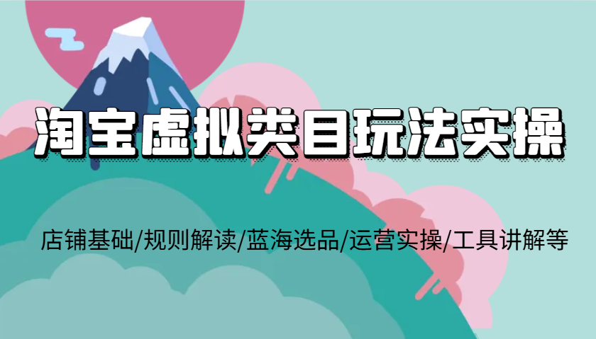 淘宝虚拟类目玩法实操，店铺基础/规则解读/蓝海选品/运营实操/工具讲解等-福缘创业网_创业项目大全