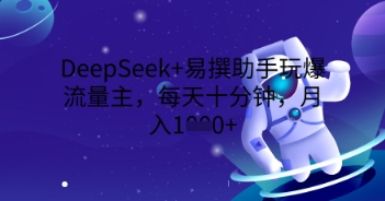 DeepSeek+易撰助手玩爆流量主，每天十分钟，月入1000+-福缘创业网_创业项目大全