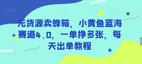 无货源卖蜂箱，小黄鱼蓝海赛道4.0，一单挣多张，每天出单教程-福缘创业网_创业项目大全