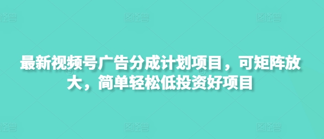 最新视频号广告分成计划项目，可矩阵放大，简单轻松低投资好项目-福缘创业网_创业项目大全
