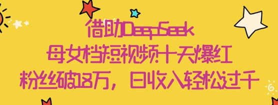 借助DeepSeek，母女档短视频十天爆红，粉丝破18W，日收入轻松几张-福缘创业网_创业项目大全
