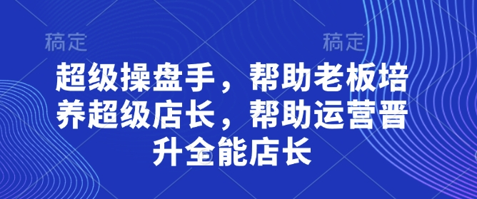 超级操盘手，​帮助老板培养超级店长，帮助运营晋升全能店长-福缘创业网_创业项目大全