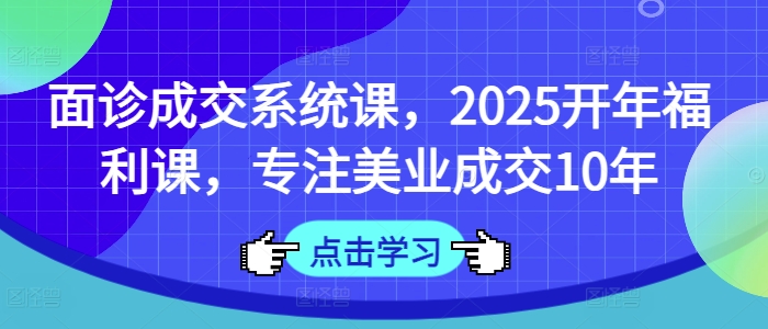 面诊成交系统课，2025开年福利课，专注美业成交10年-福缘创业网_创业项目大全