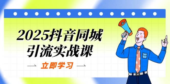 2025抖音同城引流实战课：单店模型+团购爆款逻辑，快速提升POI热度分-福缘创业网_创业项目大全