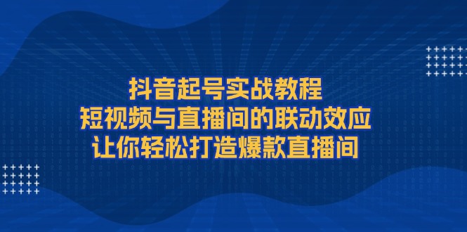（13874期）抖音起号实战教程，短视频与直播间的联动效应，让你轻松打造爆款直播间-福缘创业网_创业项目大全