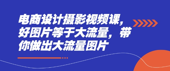 电商设计摄影视频课，好图片等于大流量，带你做出大流量图片-福缘创业网_创业项目大全