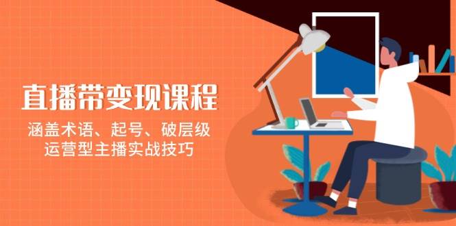 直播带变现课程，涵盖术语、起号、破层级，运营型主播实战技巧-福缘创业网_创业项目大全
