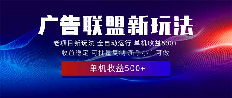 （13965期）2025全新广告联盟玩法 单机500+课程实操分享 小白可无脑操作-福缘创业网_创业项目大全