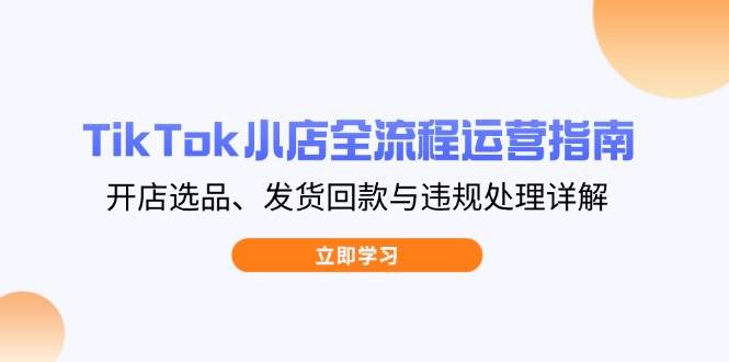 TikTok小店全流程运营指南，开店选品、发货回款与违规处理详解-福缘创业网_创业项目大全