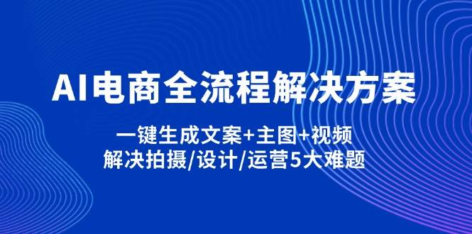 AI电商全流程解决方案,一键生成文案+主图+视频,解决拍摄/设计/运营5大难题-福缘创业网_创业项目大全