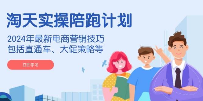 淘天实操陪跑计划，2024年最新电商营销技巧，包括直通车、大促策略等-福缘创业网_创业项目大全