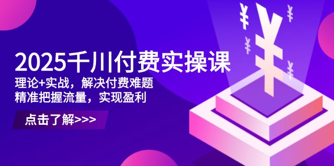 （14533期）2025千川付费实操课，理论+实战，解决付费难题，精准把握流量，实现盈利-福缘创业网_创业项目大全