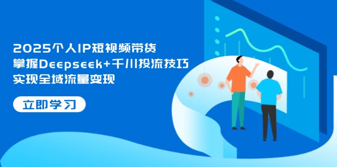 （14458期）2025个人IP短视频带货，掌握Deepseek+千川投流技巧，实现全域流量变现-福缘创业网_创业项目大全