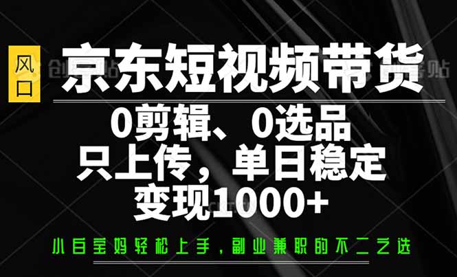 （14304期）京东短视频带货，0剪辑，0选品，只需上传素材，单日稳定变现1000+-福缘创业网_创业项目大全