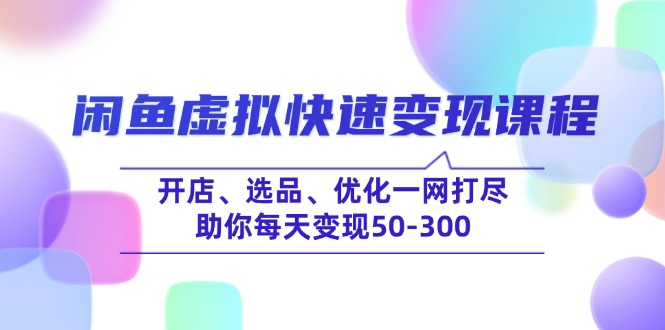 （14282期）闲鱼虚拟快速变现课程，开店、选品、优化一网打尽，助你每天变现50-300-福缘创业网_创业项目大全