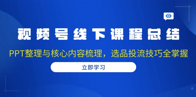 （13743期）视频号线下课程总结：PPT整理与核心内容梳理，选品投流技巧全掌握-福缘创业网_创业项目大全