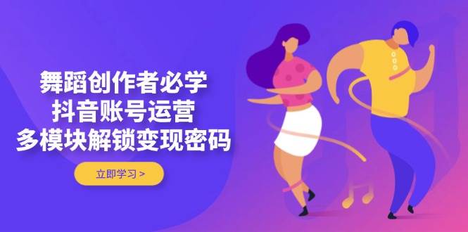 舞蹈创作者必学，抖音账号运营，多模块解锁变现密码-福缘创业网_创业项目大全