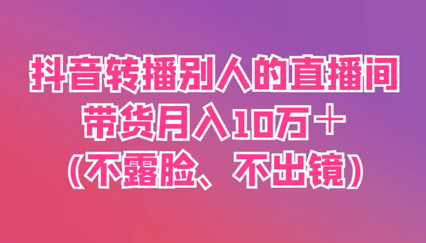 抖音转播别人的直播间带货月入10万＋(不露脸、不出镜)-福缘创业网_创业项目大全