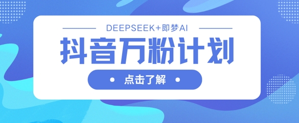 抖音万粉计划，利用DeepSeek+即梦AI生成视频，快速涨到万粉-福缘创业网_创业项目大全
