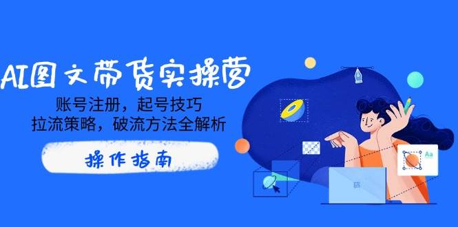 AI图文带货实操营，账号注册，起号技巧，拉流策略，破流方法全解析-福缘创业网_创业项目大全