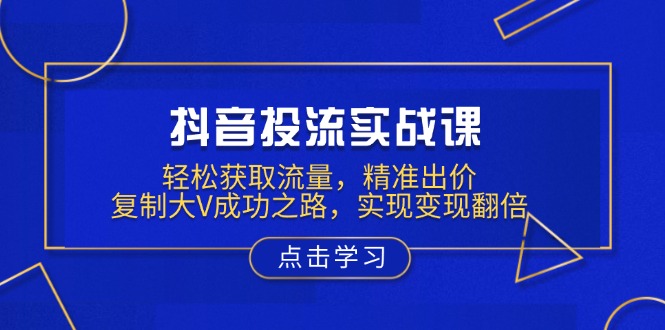 （13954期）抖音投流实战课，轻松获取流量，精准出价，复制大V成功之路，实现变现翻倍-福缘创业网_创业项目大全