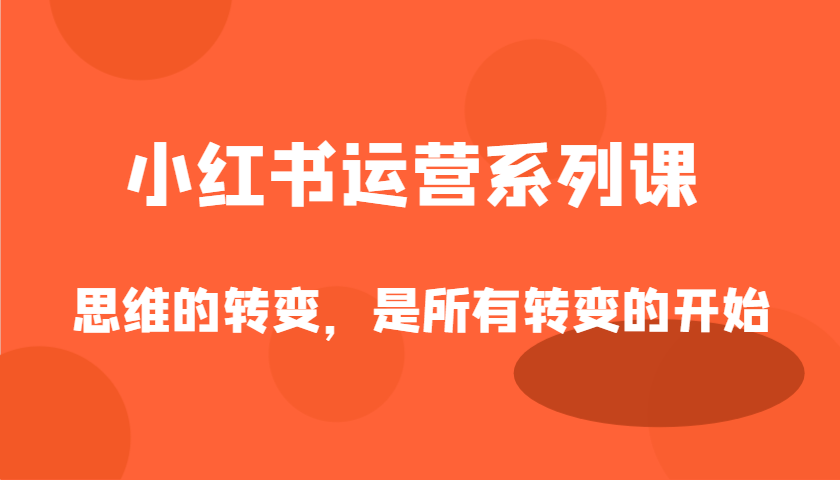小红书运营系列课，思维的转变，是所有转变的开始-福缘创业网_创业项目大全
