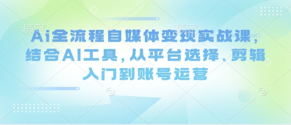 Ai全流程自媒体变现实战课，结合AI工具，从平台选择、剪辑入门到账号运营-福缘创业网_创业项目大全