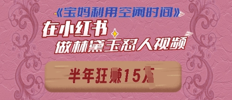 宝妈利用空闲时间，小红书做林黛玉在线怼人视频，快速涨粉，实现账号变现-福缘创业网_创业项目大全