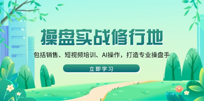 （14037期）操盘实战修行地：包括销售、短视频培训、AI操作，打造专业操盘手-福缘创业网_创业项目大全
