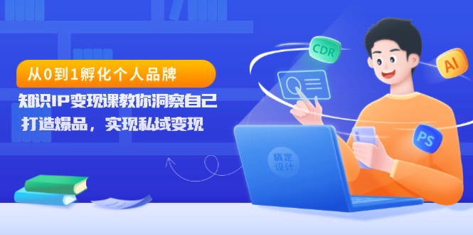 （13678期）从0到1孵化个人品牌，知识IP变现课教你洞察自己，打造爆品，实现私域变现-福缘创业网_创业项目大全