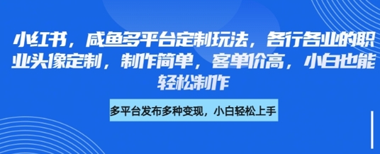 小红书咸鱼多平台定制玩法，各行各业的职业头像定制，制作简单，客单价高，小白也能轻松制作-福缘创业网_创业项目大全