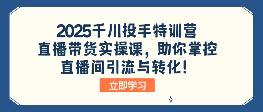 （14423期）2025千川投手特训营：直播带货实操课，助你掌控直播间引流与转化！-福缘创业网_创业项目大全