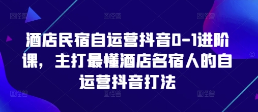 酒店民宿自运营抖音0-1进阶课，主打最懂酒店名宿人的自运营抖音打法-福缘创业网_创业项目大全